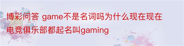 博彩问答 game不是名词吗为什么现在现在电竞俱乐部都起名叫gaming