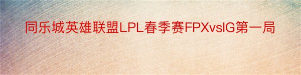 同乐城英雄联盟LPL春季赛FPXvsIG第一局