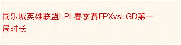 同乐城英雄联盟LPL春季赛FPXvsLGD第一局时长