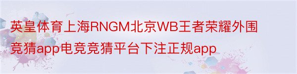 英皇体育上海RNGM北京WB王者荣耀外围竞猜app电竞竞猜平台下注正规app