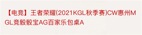 【电竞】王者荣耀(2021KGL秋季赛)CW惠州MGL竞骰骰宝AG百家乐包桌A